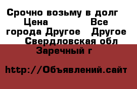 Срочно возьму в долг › Цена ­ 50 000 - Все города Другое » Другое   . Свердловская обл.,Заречный г.